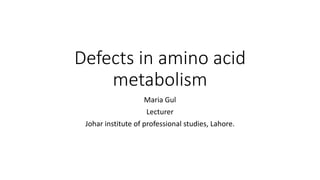 Defects in amino acid
metabolism
Maria Gul
Lecturer
Johar institute of professional studies, Lahore.
 