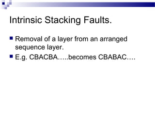 Intrinsic Stacking Faults.
 Removal of a layer from an arranged
  sequence layer.
 E.g. CBACBA…..becomes CBABAC….
 