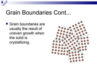 Grain Boundaries Cont...
   Grain boundaries are
    usually the result of
    uneven growth when
    the solid is
    crystallizing.
 