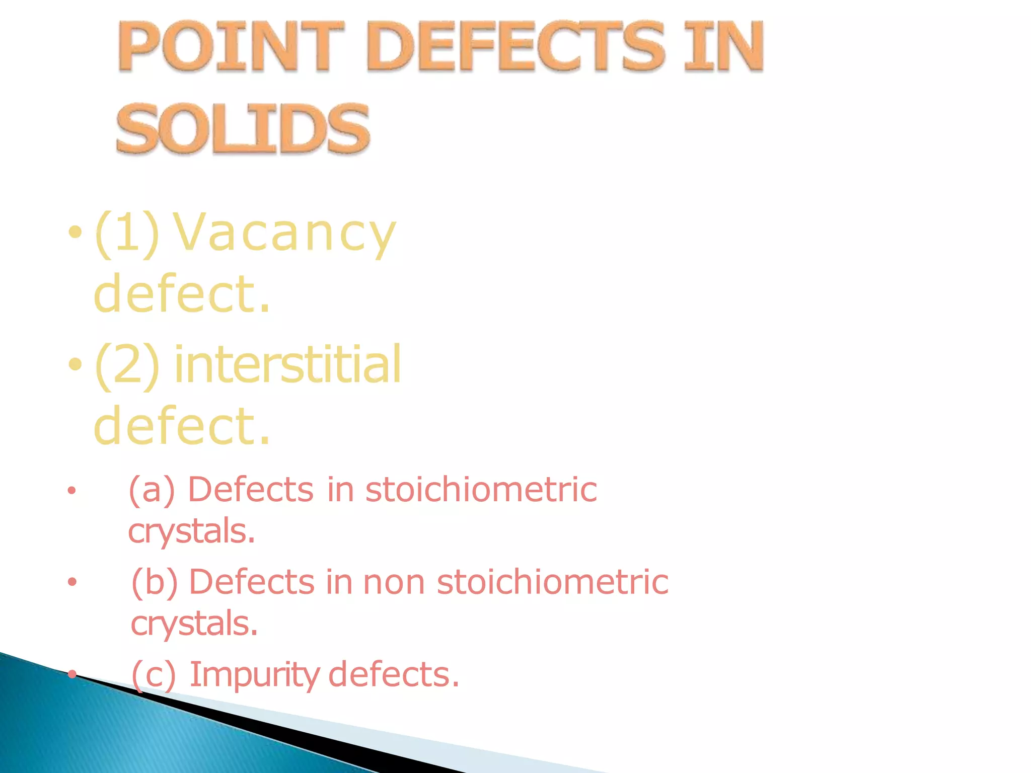 •(1) Vacancy
defect.
•(2) interstitial
defect.
• (a) Defects in stoichiometric
crystals.
• (b) Defects in non stoichiometric
crystals.
• (c) Impurity defects.
 