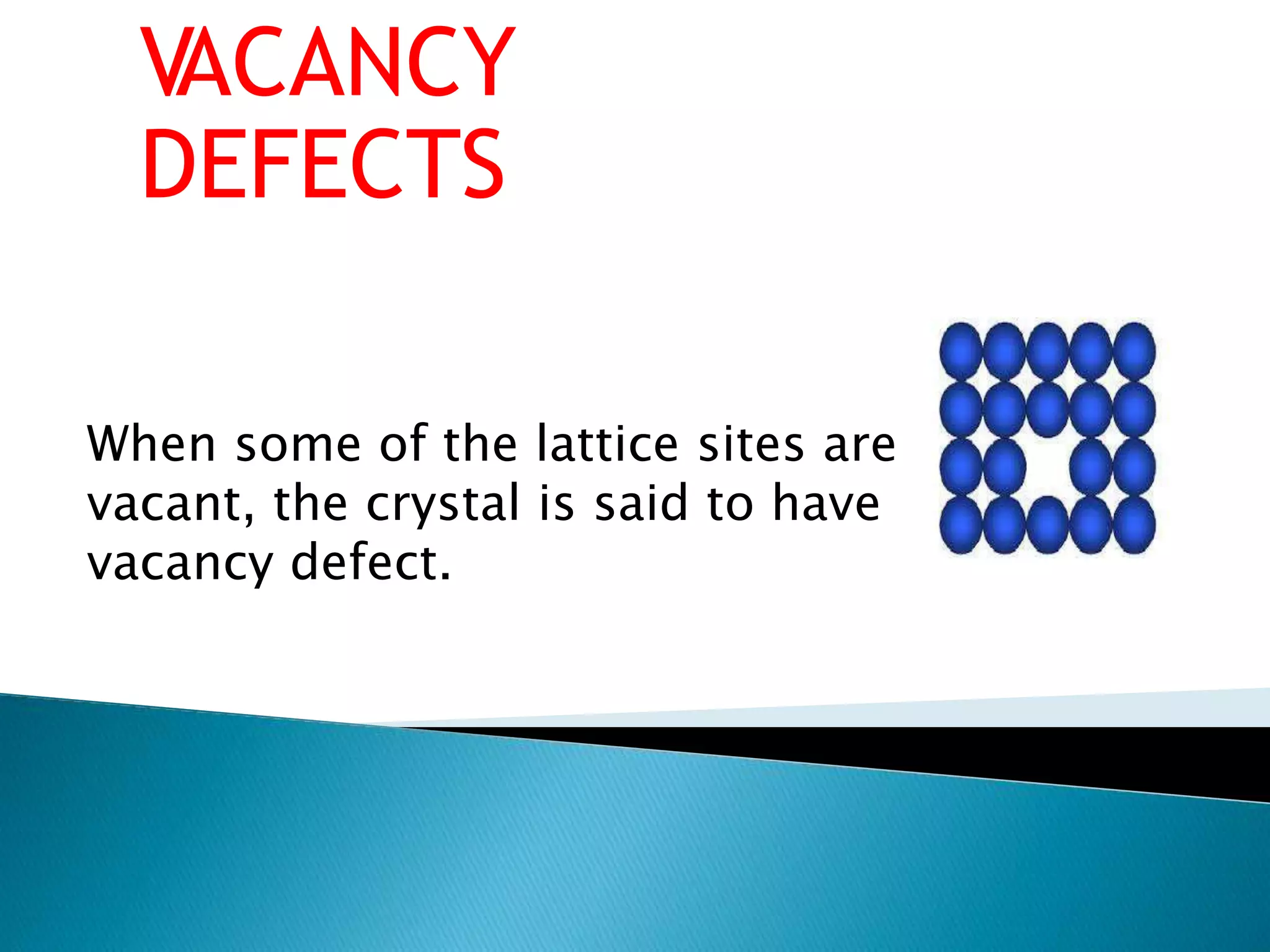 VACANCY
DEFECTS
When some of the lattice sites are
vacant, the crystal is said to have
vacancy defect.
 