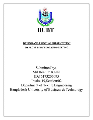 BUBT
DYEING AND PRINTING PRESENTATION
DEFECTS IN DYEING AND PRINTING
Submitted by:-
Md.Ibrahim Khalil
ID:16173207095
Intake:19,Section:02
Department of Textile Engineering
Bangladesh University of Business & Technology
 