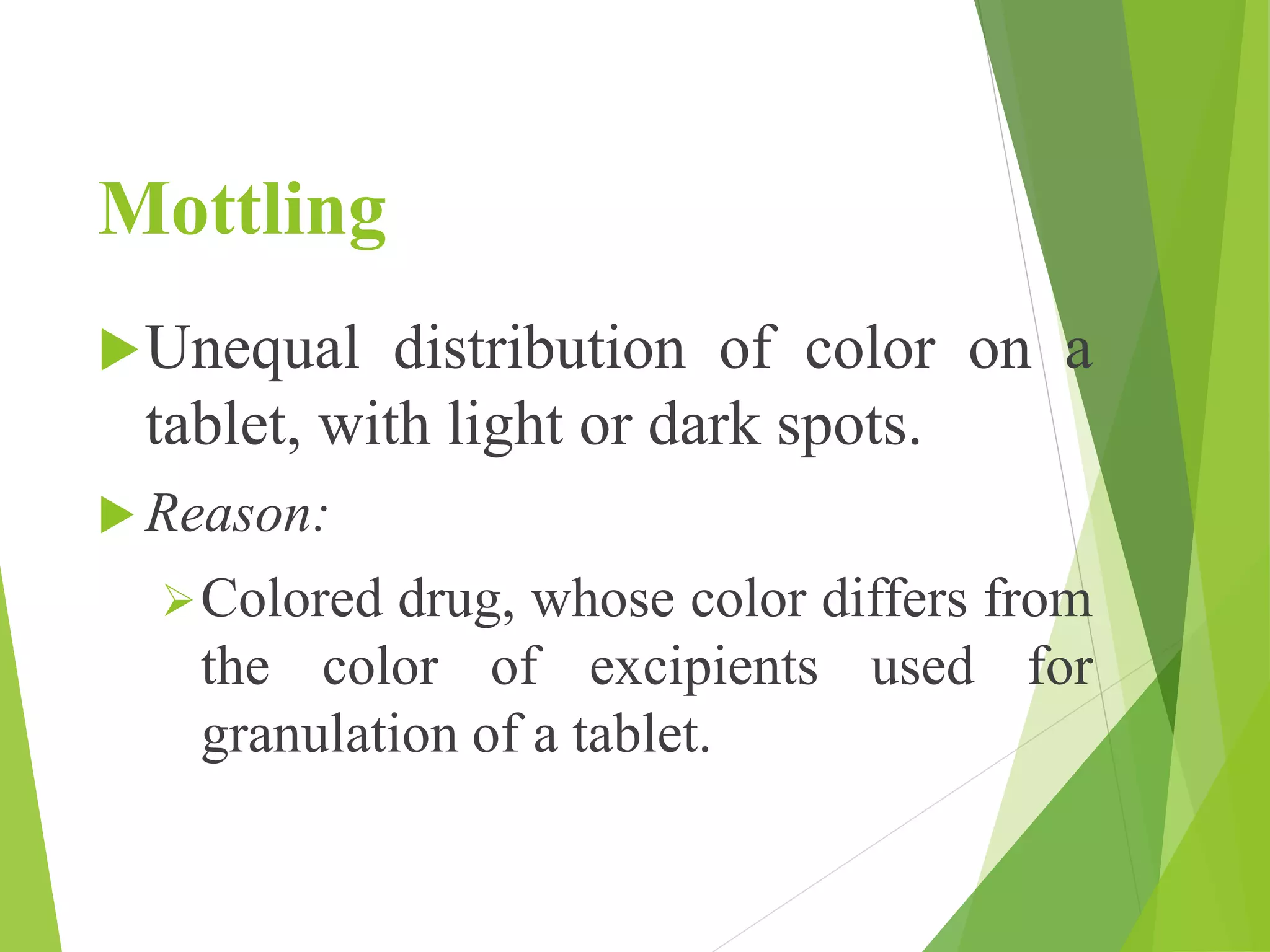 Mottling
Unequal distribution of color on a
tablet, with light or dark spots.
 Reason:
Colored drug, whose color differs from
the color of excipients used for
granulation of a tablet.
 