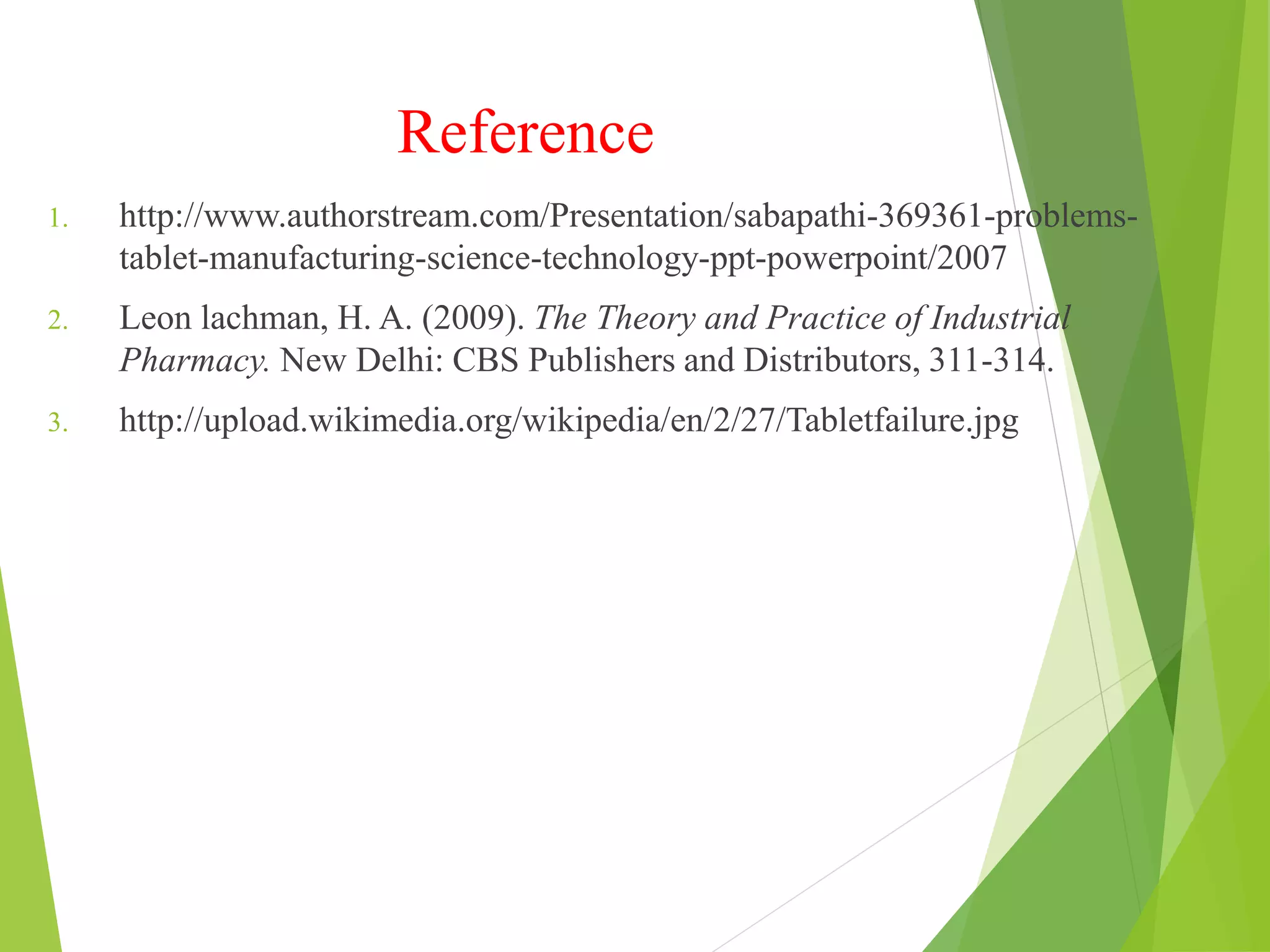 Reference
1. http://www.authorstream.com/Presentation/sabapathi-369361-problems-
tablet-manufacturing-science-technology-ppt-powerpoint/2007
2. Leon lachman, H. A. (2009). The Theory and Practice of Industrial
Pharmacy. New Delhi: CBS Publishers and Distributors, 311-314.
3. http://upload.wikimedia.org/wikipedia/en/2/27/Tabletfailure.jpg
 