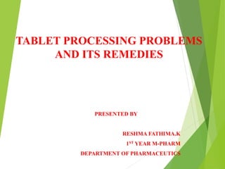 TABLET PROCESSING PROBLEMS
AND ITS REMEDIES
PRESENTED BY
RESHMA FATHIMA.K
1ST YEAR M-PHARM
DEPARTMENT OF PHARMACEUTICS
 