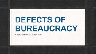 DEFECTS OF
BUREAUCRACY
BY: MEHARWAR NAJAM
 