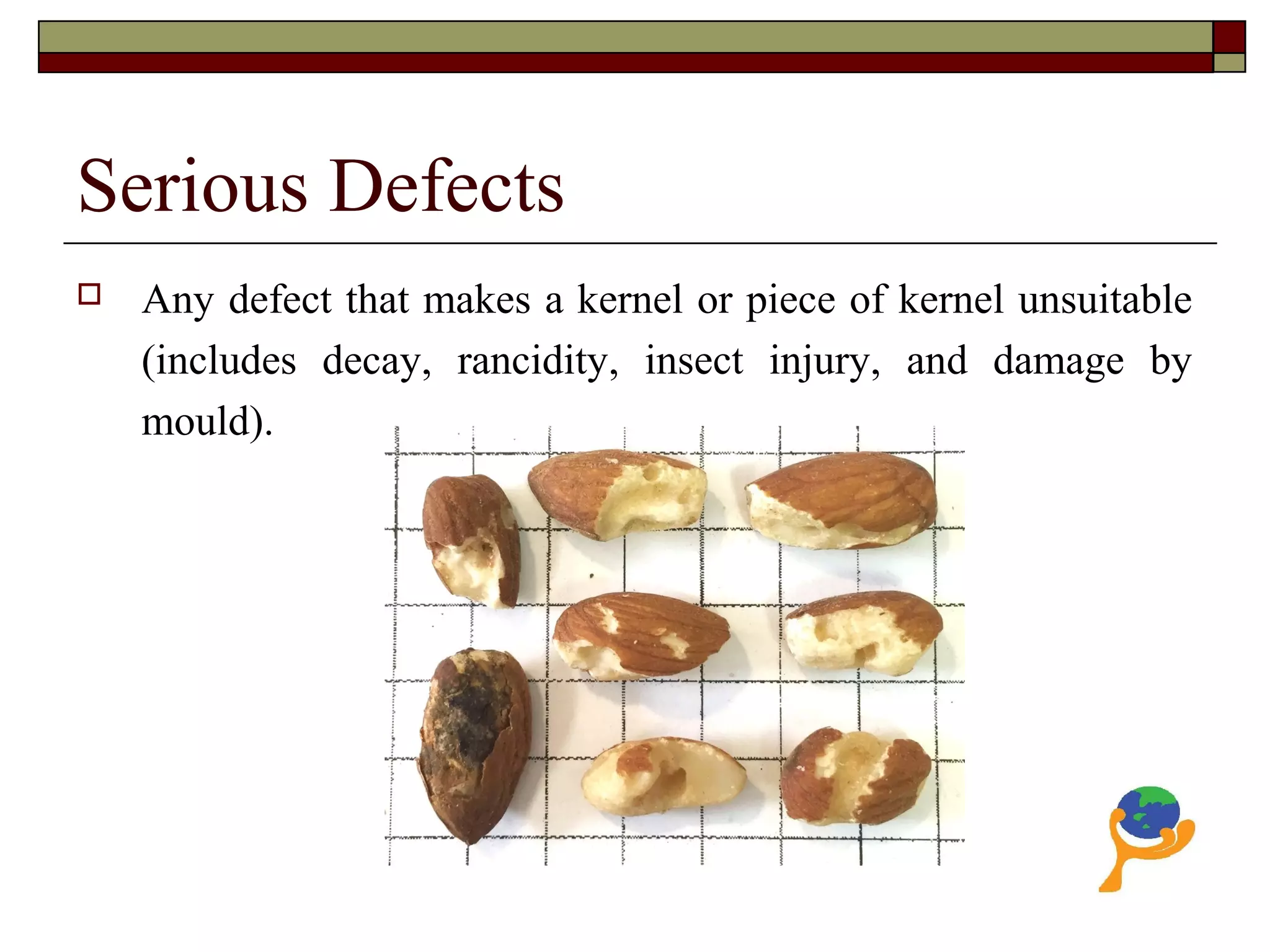 Serious Defects
 Any defect that makes a kernel or piece of kernel unsuitable
(includes decay, rancidity, insect injury, and damage by
mould).
 