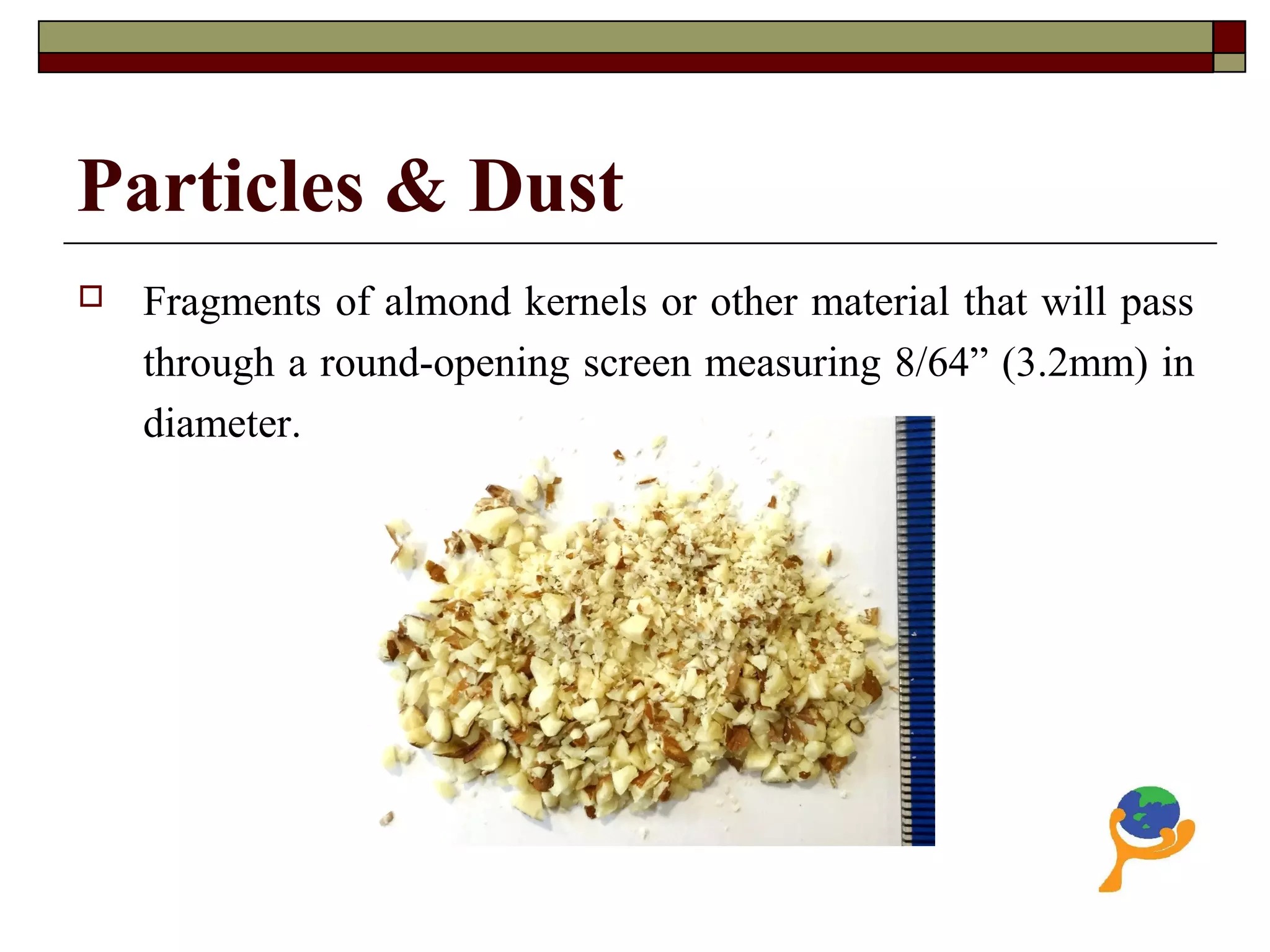 Particles & Dust
 Fragments of almond kernels or other material that will pass
through a round-opening screen measuring 8/64” (3.2mm) in
diameter.
 