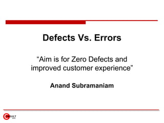 Defects Vs. Errors

  “Aim is for Zero Defects and
improved customer experience”

     Anand Subramaniam
 