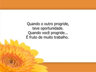 Quando o outro progride, teve oportunidade. Quando você progride... É fruto de muito trabalho.  