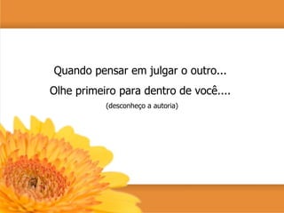 Quando pensar em julgar o outro...  Olhe primeiro para dentro de você....  (desconheço a autoria) 