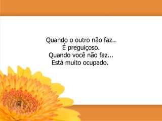 Quando o outro não faz.. É preguiçoso. Quando você não faz... Está muito ocupado.  