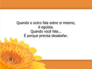 Quando o outro fala sobre si mesmo, é egoísta. Quando você fala... É porque precisa desabafar. 