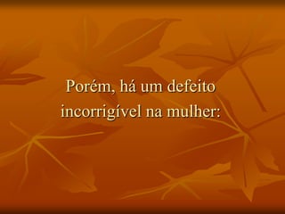 Porém, há um defeito
incorrigível na mulher:
 