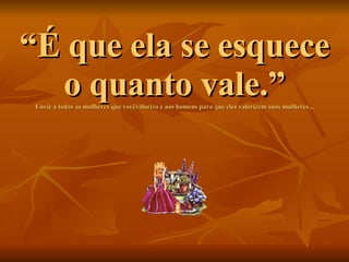 “ É que ela se esquece o quanto vale.” Envie a todas as mulheres que vocêvaloriza e aos homens para que eles valorizem suas mulheres... 