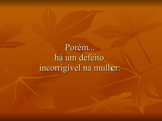 Porém... há um defeito  incorrigível na mulher: 