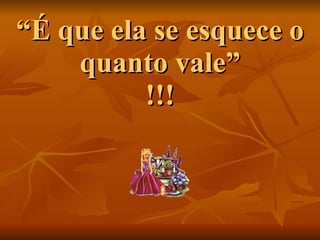 “ É que ela se esquece o quanto vale” !!! 