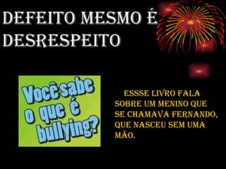 DEFEITO MESMO É DESRESPEITO ESSSE LIVRO FALA SOBRE UM MENINO QUE SE CHAMAVA FERNANDO, QUE NASCEU SEM UMA MÃO. 