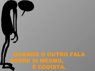 QUANDO O OUTRO FALA SOBRE SI MESMO,  É EGOÍSTA. 