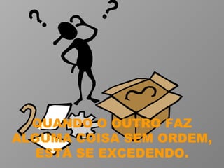 QUANDO O OUTRO FAZ ALGUMA COISA SEM ORDEM, ESTÁ SE EXCEDENDO. 