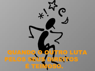 QUANDO O OUTRO LUTA PELOS SEUS DIREITOS  É TEIMOSO.  