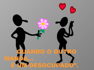 QUANDO O OUTRO MANDA...  É UM DESOCUPADO”.  