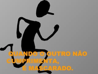QUANDO O OUTRO NÃO CUMPRIMENTA,  É MASCARADO. 