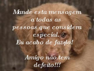 Mande esta mensagem a todas as  pessoas que considera especial.  Eu acabo de fazê-lo!  Amigo não tem defeito!!! 