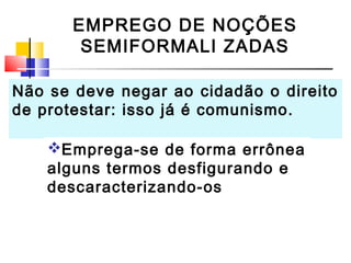 EMPREGO DE NOÇÕES
        SEMIFORMALI ZADAS

Não se deve negar ao cidadão o direito
de protestar: isso já é comunismo.

    Emprega-se de forma errônea
    alguns termos desfigurando e
    descaracterizando-os
 