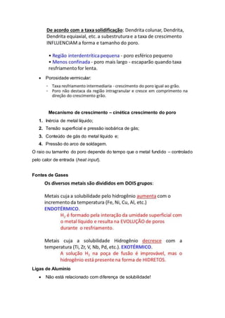  Porosidade vermicular:
Mecanismo de crescimento – cinética crescimento do poro
1. Inércia de metal líquido;
2. Tensão superficial e pressão isobárica de gás;
3. Conteúdo de gás do metal líquido e;
4. Pressão do arco de soldagem.
O raio ou tamanho do poro depende do tempo que o metal fundido – controlado
pelo calor de entrada (heat input).
Fontes de Gases
Ligas de Alumínio
 Não está relacionado com diferença de solubilidade!
 