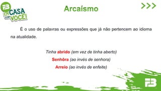 É o uso de palavras ou expressões que já não pertencem ao idioma
na atualidade.
Tinha abrido (em vez de tinha aberto)
Senhôra (ao invés de senhora)
Arreio (ao invés de enfeite)
 