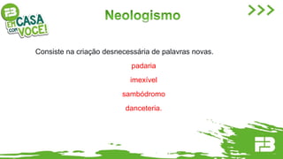 Consiste na criação desnecessária de palavras novas.
padaria
imexível
sambódromo
danceteria.
 