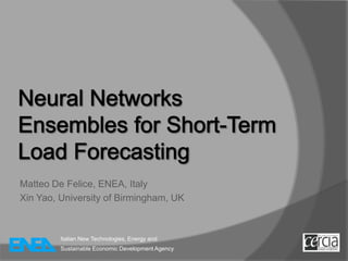 Neural Networks Ensembles for Short-Term Load Forecasting Matteo De Felice, ENEA, Italy Xin Yao, University of Birmingham, UK Italian New Technologies, Energy and Sustainable Economic Development Agency 