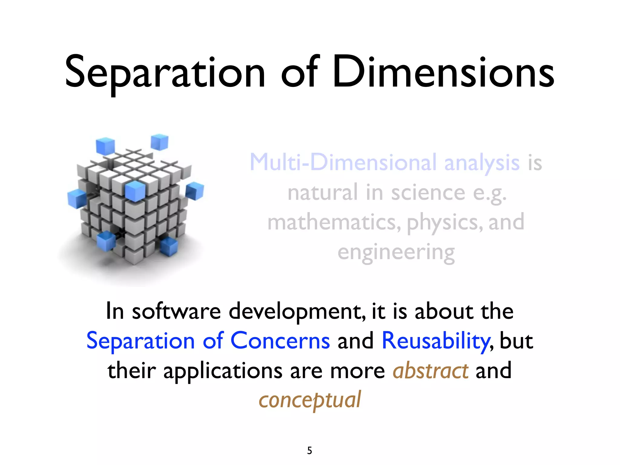 Separation of Dimensions
                Multi-Dimensional analysis is
                   natural in science e.g.
                 mathematics, physics, and
                        engineering

   In software development, it is about the
 Separation of Concerns and Reusability, but
   their applications are more abstract and
                   conceptual
                      5
 