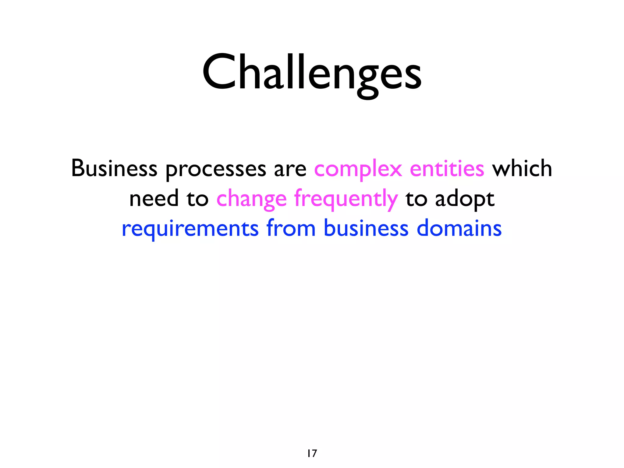 Challenges
Business processes are complex entities which
      need to change frequently to adopt
     requirements from business domains




                     17
 