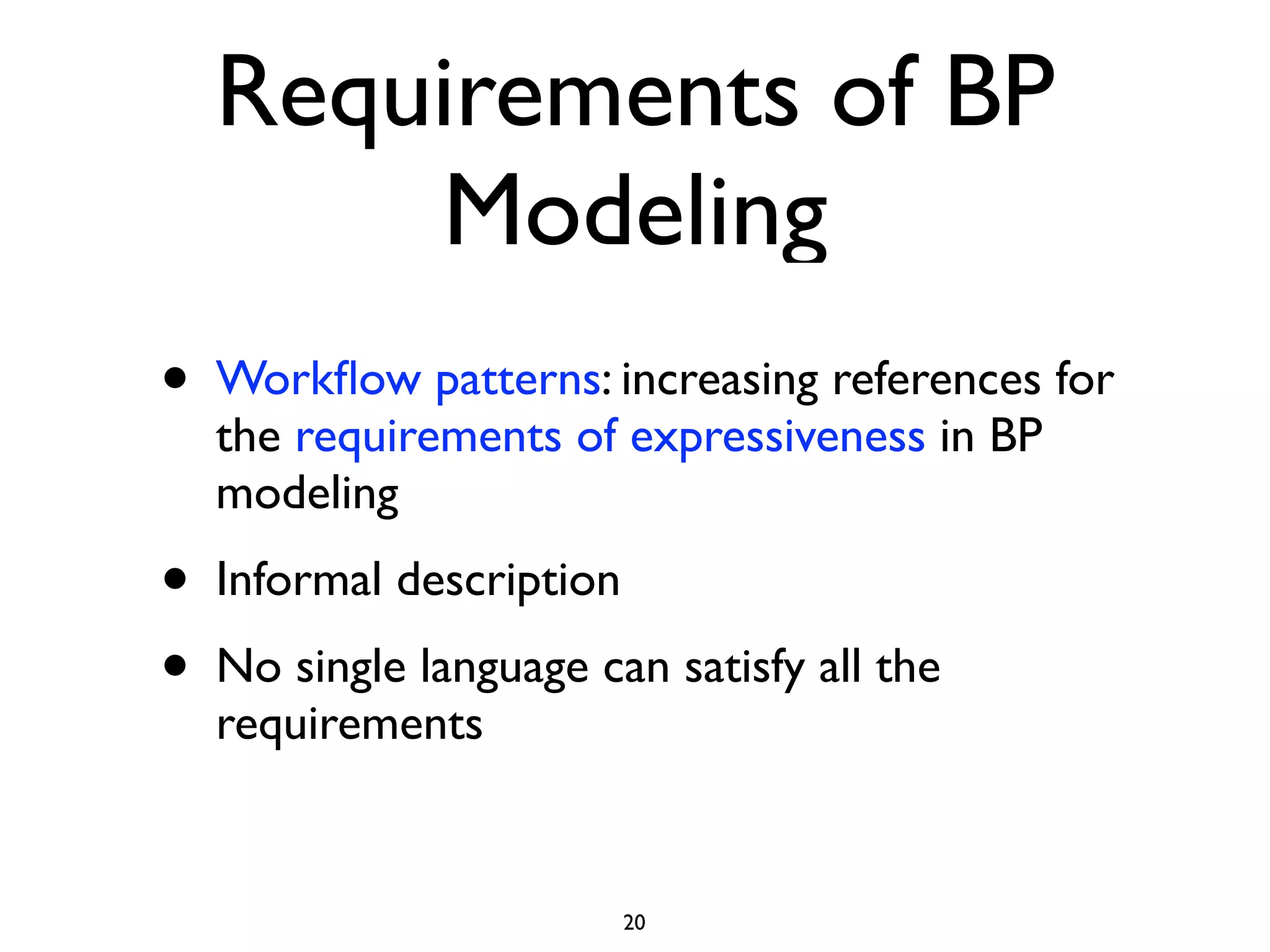 Requirements of BP
        Modeling
•   Workﬂow patterns: increasing references for
    the requirements of expressiveness in BP
    modeling
•   Informal description
•   No single language can satisfy all the
    requirements


                           20
 