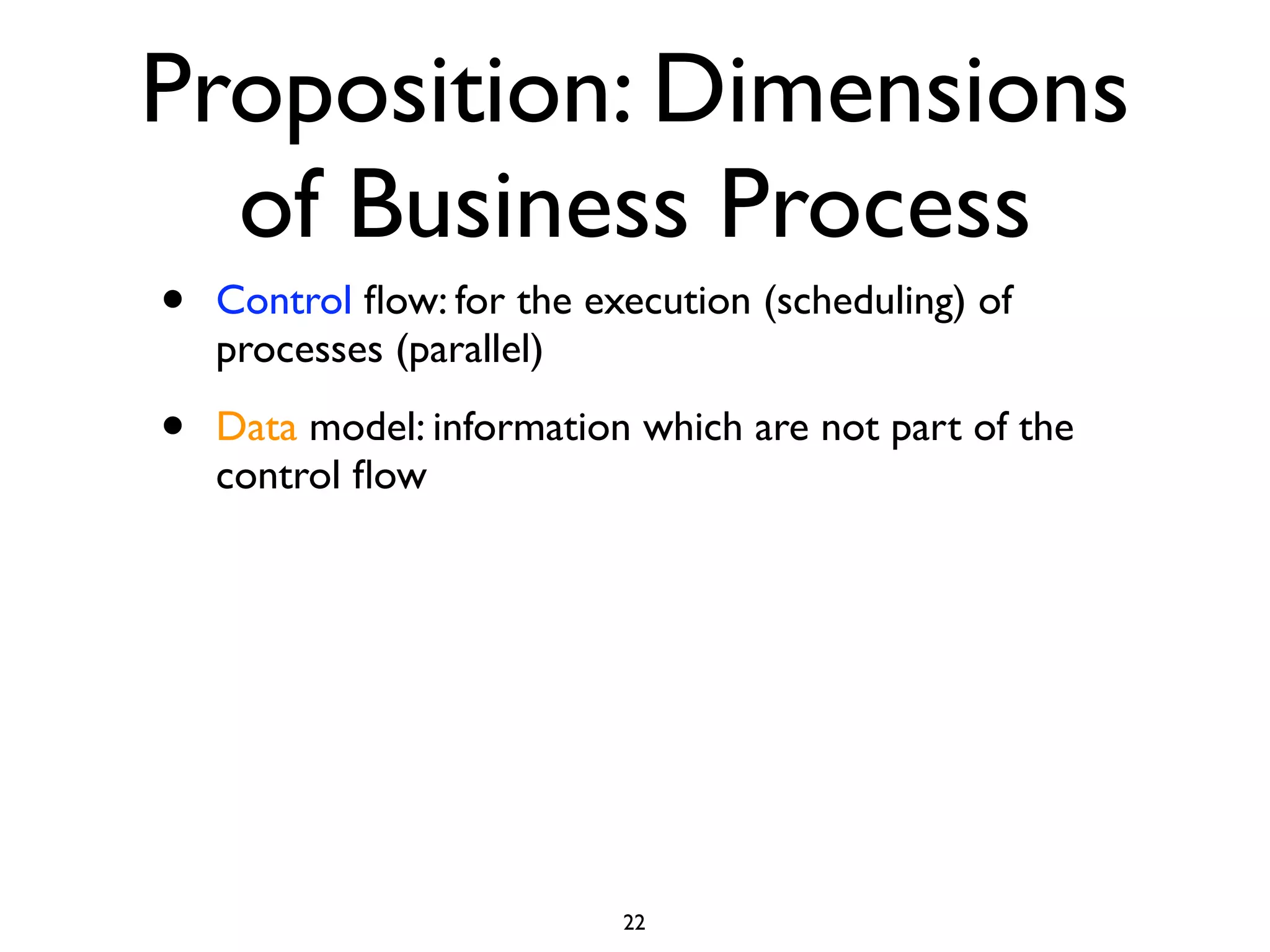 Proposition: Dimensions
  of Business Process
•   Control ﬂow: for the execution (scheduling) of
    processes (parallel)

•   Data model: information which are not part of the
    control ﬂow




                           22
 