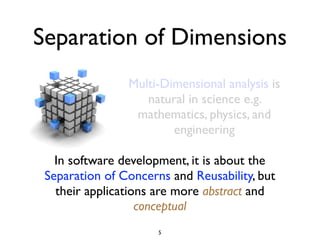 Separation of Dimensions
                Multi-Dimensional analysis is
                   natural in science e.g.
                 mathematics, physics, and
                        engineering

   In software development, it is about the
 Separation of Concerns and Reusability, but
   their applications are more abstract and
                   conceptual
                      5
 