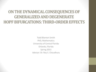 ON THE DYNAMICAL CONSEQUENCES OF
     GENERALIZED AND DEGENERATE
HOPF BIFURCATIONS: THIRD-ORDER EFFECTS


                  Todd Blanton Smith
                   PhD, Mathematics
              University of Central Florida
                    Orlando, Florida
                      Spring 2011
             Advisor: Dr. Roy S. Choudhury
 
