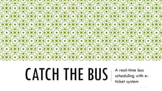 CATCH THE BUS A real-time bus
scheduling with e-
ticket system
1 1
 
