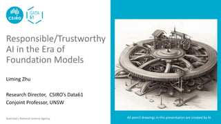 Australia’s National Science Agency
Liming Zhu
Research Director, CSIRO’s Data61
Conjoint Professor, UNSW
Responsible/Trustworthy
AI in the Era of
Foundation Models
All pencil drawings in this presentation are created by AI
 