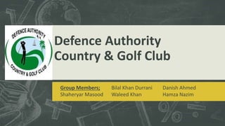 Defence Authority
Country & Golf Club
Group Members;
Shaheryar Masood
Bilal Khan Durrani
Waleed Khan
Danish Ahmed
Hamza Nazim
 