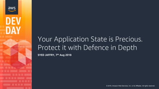 Your Application State is Precious.
Protect it with Defence in Depth
SYED JAFFRY, 7th Aug 2018
© 2018, Amazon Web Services, Inc. or its Affiliates. All rights reserved.
 