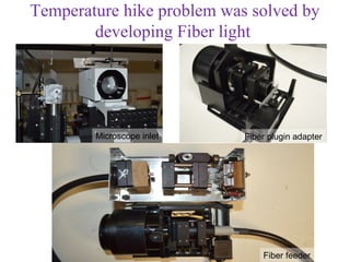 Temperature hike problem was solved by
        developing Fiber light




        Microscope inlet    Fiber plugin adapter




                                Fiber feeder
 