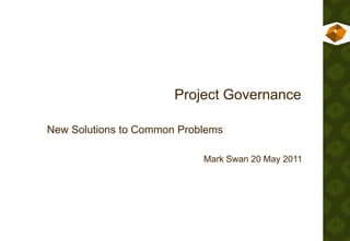 Project Governance

New Solutions to Common Problems

                            Mark Swan 20 May 2011
 