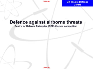 UK Missile Defence
Centre
Defence against airborne threats
Centre for Defence Enterprise (CDE) themed competition
OFFICIAL
OFFICIAL
 