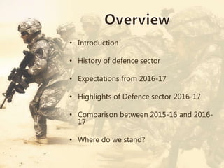 • Introduction
• History of defence sector
• Expectations from 2016-17
• Highlights of Defence sector 2016-17
• Comparison between 2015-16 and 2016-
17
• Where do we stand?
 