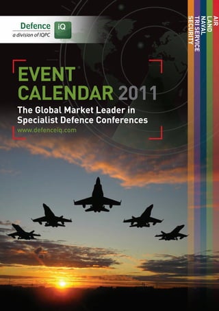 The Global Market Leader in
Specialist Defence Conferences
www.defenceiq.com
EVENT
CALENDAR 2011
SECURITY
TRISERVICE
NAVAL
LAND
AIR
 