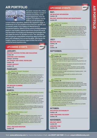 AIRPORTFOLIO
AIR PORTFOLIO
Airpowerremainsthecritical
elementtomissionsuccessin
theatresaroundtheworld.
Rapiddeployment,CloseAir
Support,SurveillanceandAir
Defenceareallessentialin
currentmilitaryoperations.DefenceIQ’sexpansiverangeof
conferencesinourAirportfolioensurethatyourspecificarea
iscoveredindetail.FromFighterstoMaintenanceto
UnmannedSystems,DefenceIQhaseventsprovidingdetailed
platformcasestudies,lessonslearntfromaroundtheworld
anddiscussionofemerginganddevelopingtechnologiesthat
willshapethesectorfordecadestocome.Yourattendance
willalsogiveyouunparallelednetworkingopportunitieswith
peersandcolleaguesfromacrosstheglobe,offeringyouthe
insights,lessonsandbusinessopportunitiesthatsimply
cannotbefoundanywhereelse.
Visit: www.defenceiq.com for more information • Call: +44 (0)207 368 9300 • Email: enquire@defenceiq.com
UPCOMING EVENTS
JANUARY:
MILITARY AVIATION TESTING AND EVALUATION
London UK
AIRBORNE EARLY WARNING
Cologne, Germany
AIR TANKERS AND AERIAL REFUELLING
London, UK
AGEING AIRCRAFT
London, UK
FEBRUARY:
MILITARY FLIGHT TRAINING
London, UK
This 10th annual Military Flight Training event is highly regarded by participants as
the most prestigious event for people involved in providing flight training to the
tri-services.This year’s event provides keynote presentations from commanders’ in-
charge of key national and international training initiatives including AEJPT,
ENJJPT, UK MFTS,AJeTS and NFTC amongst others. Hear about upcoming live and
simulated training requirements and cost-effective training strategies for aircrew
of Fixed-Wing, Rotary, Multi-Engine platforms and UAV operators.
AIR MISSION PLANNING
London, UK
MARCH:
AIR SURVEILLANCE AND RECONNAISSANCE (ASARC)
London, UK
Air Surveillance and Reconnaissance (ASARC) provides an excellent forum for the
discussion of the current programmes on-going in the surveillance and
reconnaissance world. By having a conference which opens the door to all ASARC
issues and not narrowing it to UAV or manned aircraft specific, we are able to
deliver a programme which looks at the future for ISR and how states are looking
to evolve their capabilities and how they overcome the challenges to give them
the best data for given circumstances.
As well as assessing the advantages, progress and challenges of different programmes,
we will also be looking at how to get the most out of current equipment, and how the
potential of new technologies will affect the future market
AIR POWER MIDDLE EAST
Muscat, Oman
The Air Power Middle East conference is designed to bring together senior air
force officers from the GCC region with experts from Western nations and
contractors to modernise equipment programmes and force structures.The theme
for the 2011 conference is an expansion 2010, with focus broadening to the
following themes:The right aircraft and systems – relevant platform analysis
across fast jet, airlift and helicopter, training and simulation,Airborne Early
Warning and Logistic Support.
SMALL PRECISION WEAPONS
London, UK
UPCOMING EVENTS
MAY:
AIR WEAPONS INTEGRATION
London, UK
MILITARY AVIATION REPAIR AND MAINTENANCE
London UK
UAV PILOT TRAINING
London, UK
This year the US Air Force will train more pilots for UAVs than manned platforms
in line with the increased demand for persistent surveillance in Afghanistan.With
UAVs at the centre of current operations and their usage and significance only to
increase over the coming decade, Defence IQ’s UAV Training and Simulation
conference brings together thought leaders and innovative case studies, offering
a fantastic opportunity to identify the challenges and requirements of the UAV
pilot training community to drive procurement initiatives to ensure that you are
maximising training capabilities.
JULY:
MILITARY SPACE
London, UK
UCAV
London, UK
SEPTEMBER:
CLOSE AIR SUPPORT
London, UK
The most informative and engaging event for the entire Close Air Support
community.We’ll feature an agenda that will enable you to:
• Discuss issues within the Close Air Support community with ground forces and
air forces
• Understand Close Air Support tactics, doctrine and operational demands with
particular emphasis on air-land integration
• Examine the performance of all the main CAS platforms and the capability
developments and upgrades that are scheduled and in particular the role of
Unmanned Combat Aerial Vehicles
• Assess the comparative strengths and weaknesses of targeting systems – both
airborne and ground based
• Develop and enhance training through live, synthetic and live virtual
constructive environments
AIRBORNE ELECTRONIC WARFARE
London, UK
Airborne EarlyWarning and Battle Management is the only commercial event
exclusively dedicated to theAEW community.The conference delivers top-class insights
into airborne C2 and battle management – by looking at the platforms, missions, crews
and on board systems that deliver effects on operations around the globe.
MARITIME RECONNAISSANCE AND SURVEILLANCE
Rome, Italy
The premier unclassified Maritime ISR Meeting in Europe.The conference tackles
the key issues that affect the military’s ability to conduct broad ranging, flexible
and cost effective maritime ISR operations with tailored briefings on:
• Operational Feedback: Understand how technologies and platforms and being used
in Maritime ISR mission. Hear first hand the critical requirements from ISR Operators
• Programme updates and national requirements from
• Efforts to increase a coordinated ISR capacity
• The platforms and technologies that are available to deliver low cost, flexible
and wide ranging Maritime ISR
OCTOBER:
HELICOPTER SUSTAINABILITY
London, UK
JOINT PERSONNEL RECOVERY
London, UK
NOVEMBER:
MILITARY AIRLIFT
London UK
AIRBORNE COIN
London, UK
 