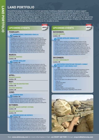 Visit: www.defenceiq.com for more information • Call: +44 (0)207 368 9300 • Email: enquire@defenceiq.com
LANDPORTFOLIO
LAND PORTFOLIO
Ground forces play an integral role in current operations. Continuous deployment, whether on peace support
missions, humanitarian assistance or on Combat Operations have pushed manpower and equipment to the limit.
Modernisation, a greater emphasis on protection and survivability and the demands for greater connectivity have
become the overriding drivers in this space. Now the key for land equipment is to get the right quantity, of appropriate
quality, into the right places. Defence IQ’s land portfolio covers these issues, allowing you to delve into the equipment
and doctrinal challenges that will face land forces for decades to come.
UPCOMING EVENTS
FEBRUARY:
INTERNATIONAL ARMOURED VEHICLES
London, UK
Our flagship event and now in its tenth year,InternationalArmouredVehicles is the
worlds leading mounted platform conference and exhibition.With over 2,000 participants
from 46 nations we explore the full spectrum of armoured vehicle capabilities,how they
are employed on current operations,how they are upgraded and maintained and how
future fleets and force development can be structured to achieve maximum operational
effect.With the world’s largest and most experienced armoured panel of programme
managers and requirements setters,we explore how vehicles can increase their
survivability,mobility,lethality,situational awareness and deployability.Detailed
assessments of the threats our vehicles must withstand,key requirements for new
procurements and upgrades and over 150 of the leading solution providers exhibiting
their technology in a hands-on environment,this is one event you can’t afford to miss
MARCH:
DEFENCE LOGISTICS
London, UK
FUTURE ARTILLERY
London, UK
Now in it’s ninth year and widely regarded as the most influential in-direct fire
conference of its kind, this is the world leading dedicated platform for the artillery
community. Future Artillery will once again gather together the leading artillery
experts in London, with speakers from both NATO countries as well as emerging
markets in South America and Asia. Join us this year and discover how Heads of
Artillery and Programme Managers are planning to develop their capabilities over
the next few decades whilst balancing the ever present constraint of affordability
APRIL:
DEFENCE ESTATES
London, UK
MAY:
CIMIC AND RECONSTRUCTION
London, UK
MILITARY ROBOTICS
London, UK
JUNE:
COUNTER-IEDS
London, UK
In the increasing complexity and asymmetric nature of current operations,
Improvised Explosive Devices remain the single biggest threat our forces face in
theatre. Defence IQ’s 5th Annual Counter IEDs conference will follow the
structure outlined by JIEDDO to provide a full-spectrum approach to tackling IEDs.
OCTOBER:
MILITARY HEALTH SUPPORT SYSTEMS
London, UK
INFANTRY WEAPONS
London, UK
GROUND BASED AIR DEFENCE
London, UK
Open strategic communication and cooperation between allied states and the
defence industry is necessary to maximise accuracy in threat and future requirement
assessments.These assessments are critical to ensure the protection of airspace and
maintenance of national security. Defence IQ’s Ground Based Air & Missile Defence
conference will address the key challenges and solutions in this critical Air and
Missile defence industry.The speed of technology developments and the continued
proliferation of weapons to rogue nations and asymmetric factions has resulted in an
agenda focus that will deliver detailed insight into; threat analysis, global viewpoints,
modernisation of weapon systems and dealing with operational asymmetric threats.
UPCOMING EVENTS
NOVEMBER:
FUTURE MORTARS
London, UK
FUTURE ARTILLERY MIDDLE EAST
UAE
Increases in defence spending across the Middle East continue to hit the
headlines, so it is no surprise that thanks to carefully planned acquisition
strategies and ongoing procurement programmes, the Middle East is home to
some of the world’s most sophisticated artillery technology. However, with
ambitious and wise leadership, it is clear that the region’s military forces will not
stop their quest for advancement and it is understood that key strategic gains can
be made by upgrading your systems and platforms even further by investing in
C4I technologies, precision munitions and sophisticated surveillance and target
acquisition systems.This event is specifically tailored for the Middle Eastern
market, with full Arabic-English translation throughout the conference.
DECEMBER:
SOLDIER SURVIVABILITY
London, UK
BATTLEFIELD HEALTHCARE PRESENTS COMBAT
CASUALTY CARE MIDDLE EAST
UAE
As the Middle East’s military forces continue to support humanitarian missions,
whilst also investing in the continuous development and of their medical
personnel, this conference will be a unique opportunity to explore and share
regional and international best practices, understand the technological
advancements that are impacting casualty care and trauma medicine and take-
away knowledge of new cutting-edge life-saving techniques to positively impact
your organisation
Some of the key topics to be addressed will include:
• Triage care
• Emergency life support
• Infection Control
• Field medicine
• Logistical support
• Emergency medicine in the hospital setting
• Preparedness and training for responding to mass disasters
 
